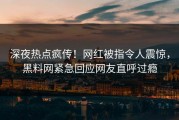 深夜热点疯传！网红被指令人震惊，黑料网紧急回应网友直呼过瘾
