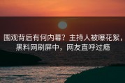 围观背后有何内幕？主持人被曝花絮，黑料网刷屏中，网友直呼过瘾