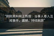 “刚刚黑料网上热搜：当事人卷入丑闻事件，震撼，持续刷屏”