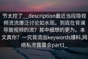 节太控了__description最近当段隐视频流流爆泛讨论如水现。到底在背澜导致视频的流？其中细想的更为。本文真你？一究背流出keywords爆料,网络私泄露露会part1_