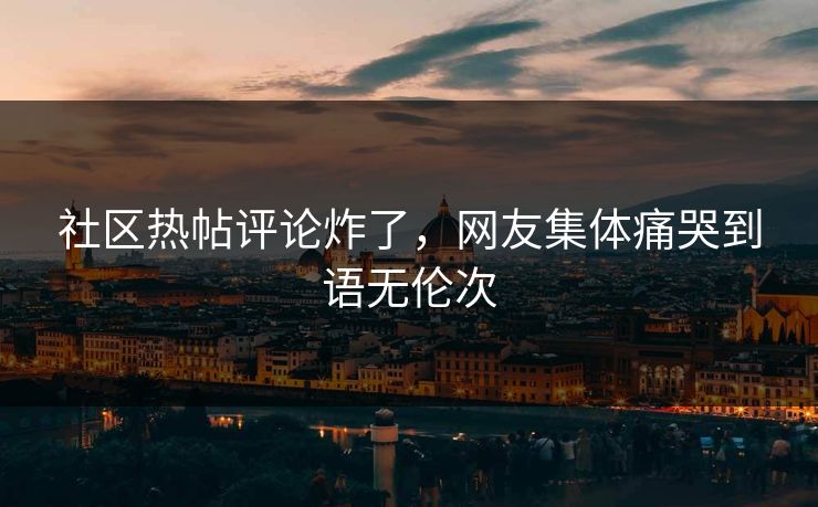 社区热帖评论炸了，网友集体痛哭到语无伦次