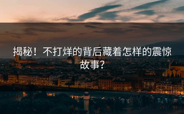 揭秘！不打烊的背后藏着怎样的震惊故事？