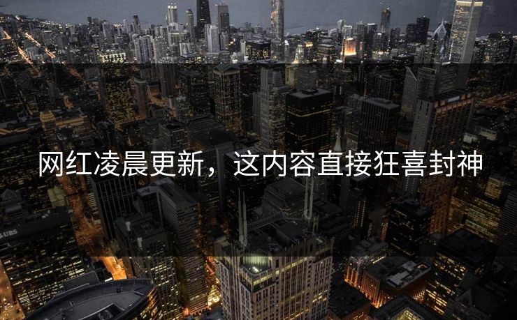 网红凌晨更新，这内容直接狂喜封神