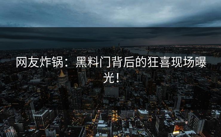 网友炸锅：黑料门背后的狂喜现场曝光！