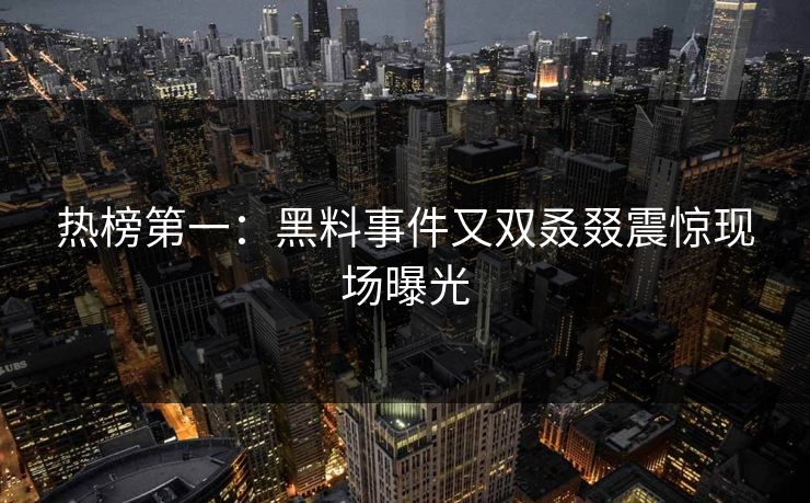 热榜第一：黑料事件又双叒叕震惊现场曝光