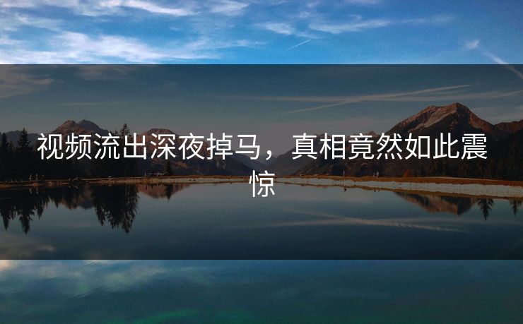 视频流出深夜掉马，真相竟然如此震惊