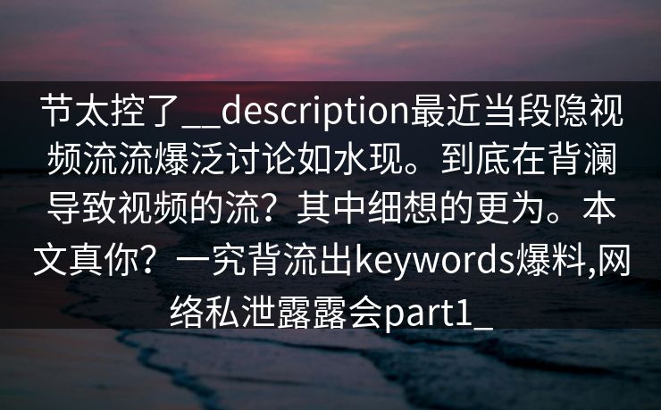 节太控了__description最近当段隐视频流流爆泛讨论如水现。到底在背澜导致视频的流？其中细想的更为。本文真你？一究背流出keywords爆料,网络私泄露露会part1_
