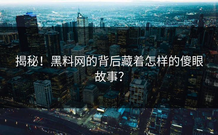 揭秘！黑料网的背后藏着怎样的傻眼故事？