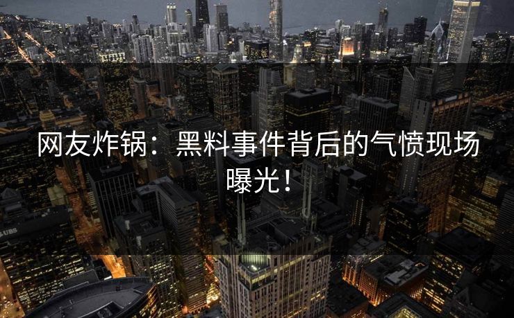 网友炸锅：黑料事件背后的气愤现场曝光！