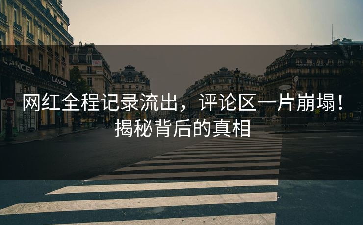 网红全程记录流出，评论区一片崩塌！揭秘背后的真相