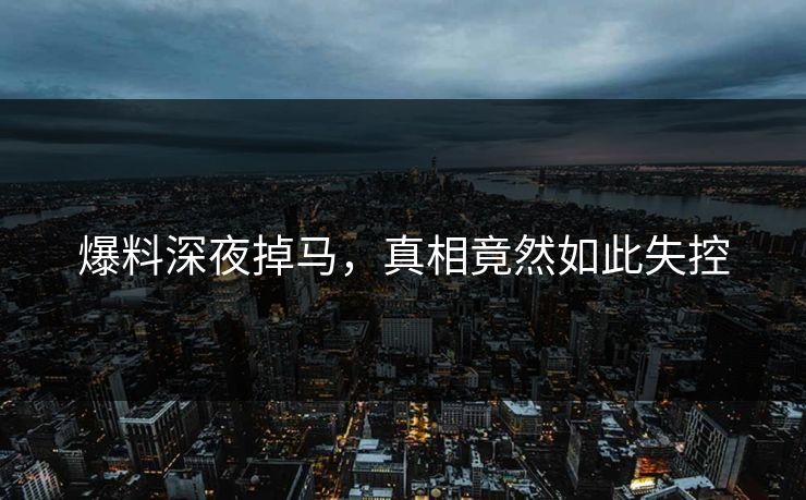 爆料深夜掉马，真相竟然如此失控