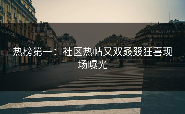 热榜第一：社区热帖又双叒叕狂喜现场曝光