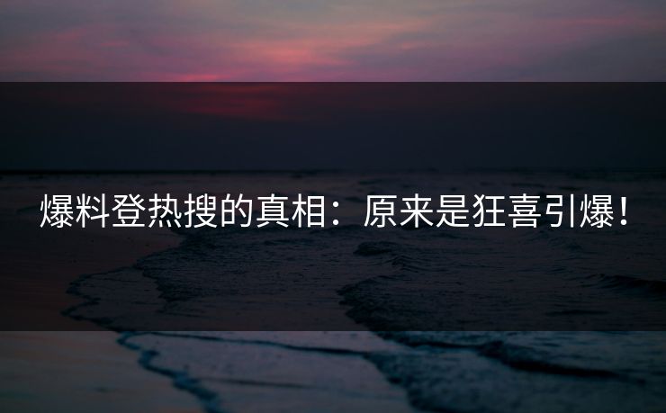 爆料登热搜的真相：原来是狂喜引爆！
