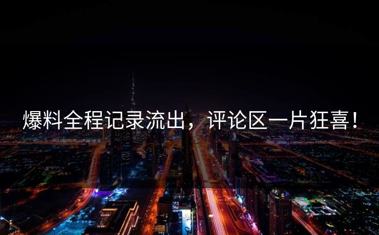 爆料全程记录流出，评论区一片狂喜！