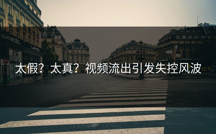 太假？太真？视频流出引发失控风波