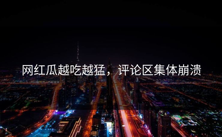 网红瓜越吃越猛，评论区集体崩溃