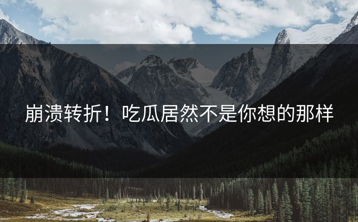 崩溃转折！吃瓜居然不是你想的那样