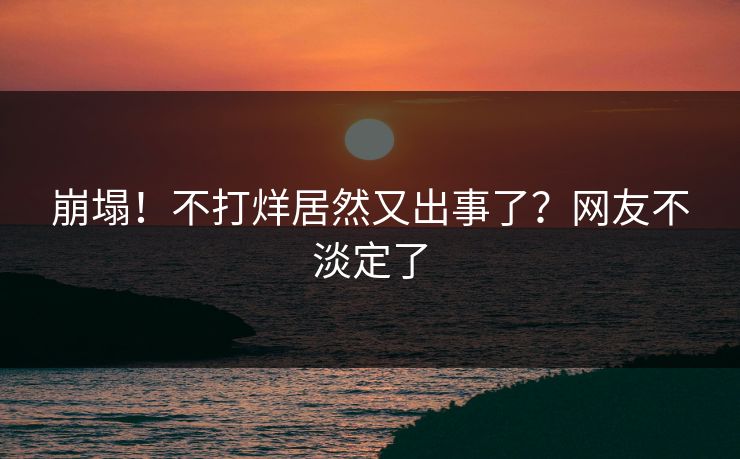 崩塌！不打烊居然又出事了？网友不淡定了