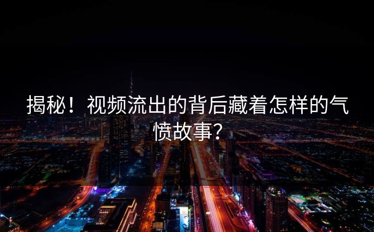 揭秘！视频流出的背后藏着怎样的气愤故事？