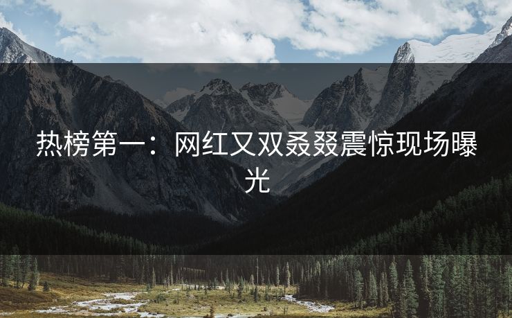 热榜第一：网红又双叒叕震惊现场曝光