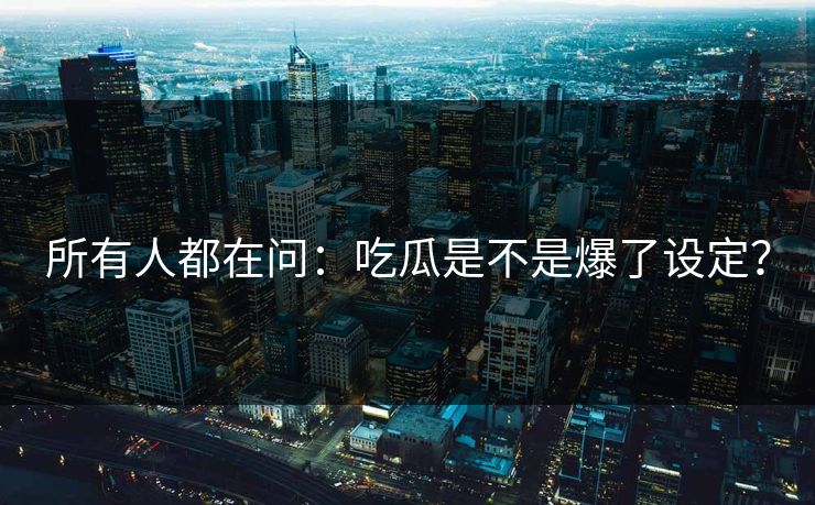 所有人都在问：吃瓜是不是爆了设定？
