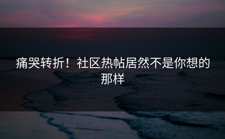 痛哭转折！社区热帖居然不是你想的那样