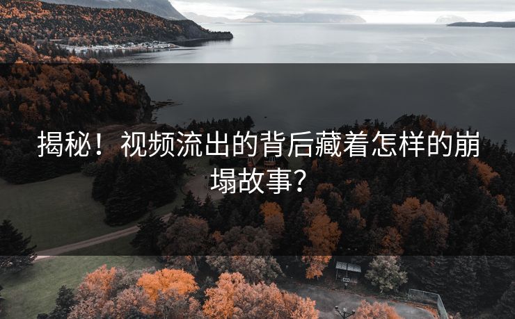 揭秘！视频流出的背后藏着怎样的崩塌故事？