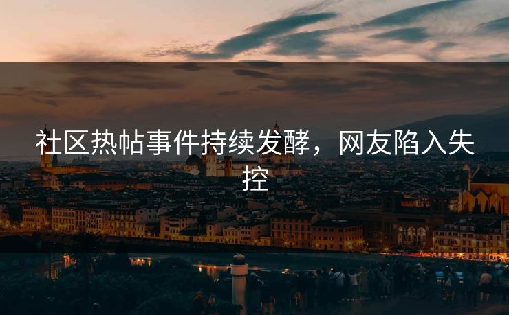 社区热帖事件持续发酵，网友陷入失控
