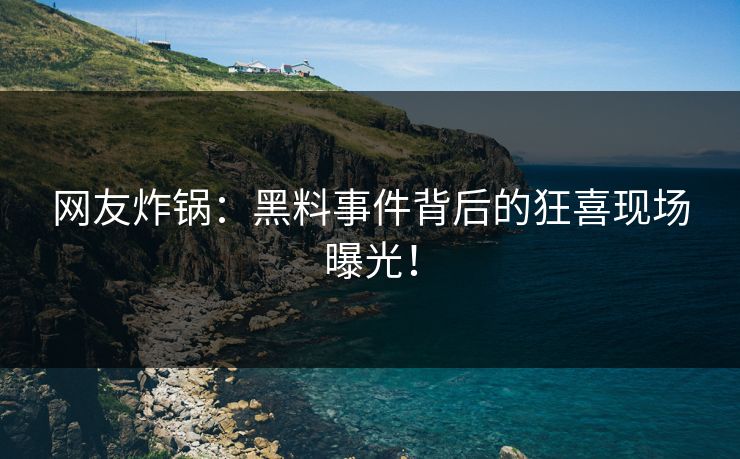网友炸锅：黑料事件背后的狂喜现场曝光！