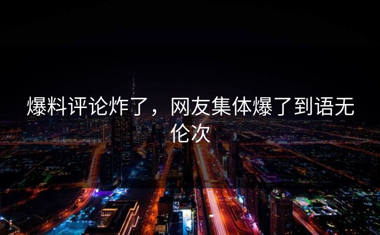 爆料评论炸了，网友集体爆了到语无伦次
