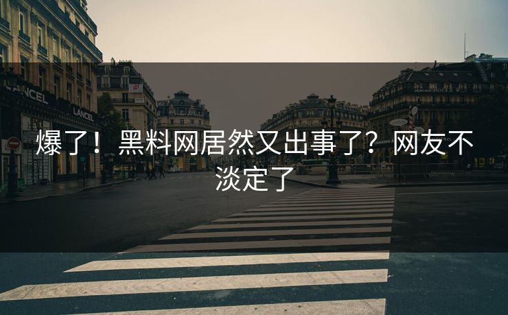 爆了！黑料网居然又出事了？网友不淡定了