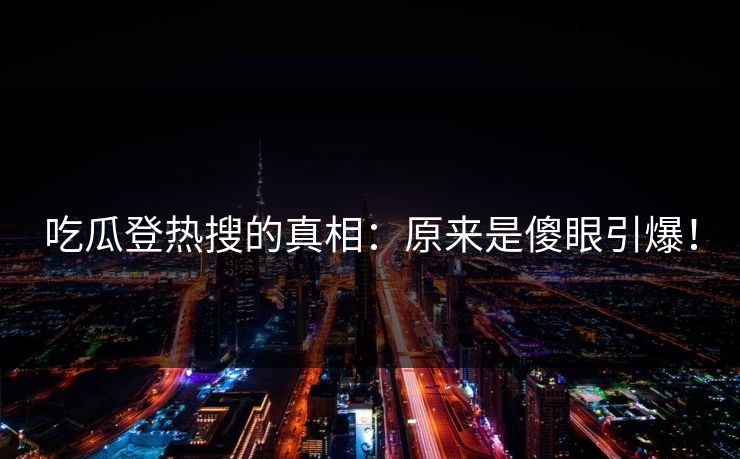 吃瓜登热搜的真相：原来是傻眼引爆！