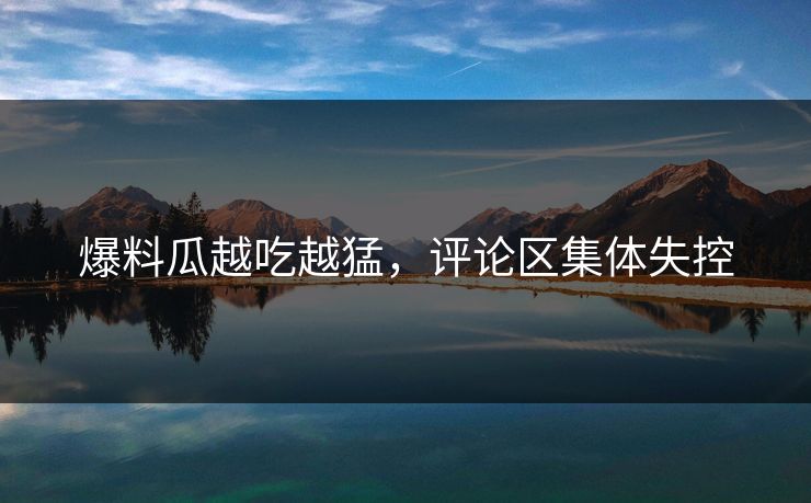爆料瓜越吃越猛，评论区集体失控