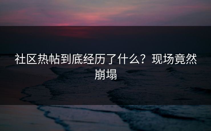 社区热帖到底经历了什么？现场竟然崩塌
