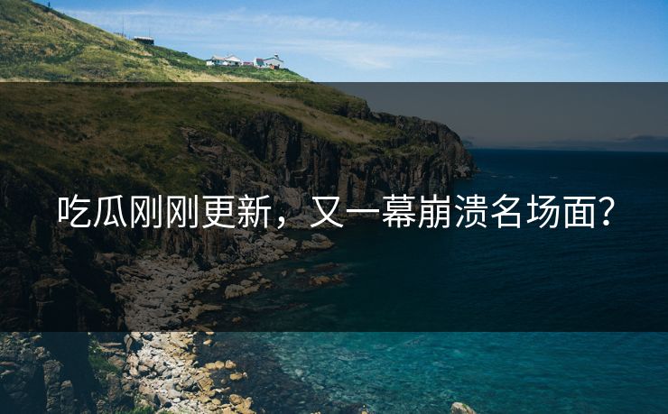 吃瓜刚刚更新，又一幕崩溃名场面？