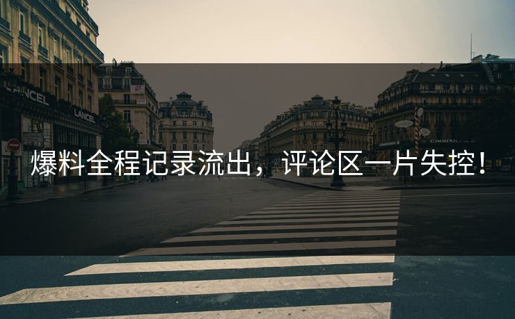 爆料全程记录流出，评论区一片失控！