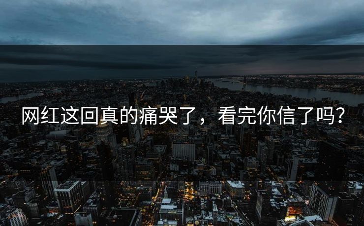 网红这回真的痛哭了，看完你信了吗？