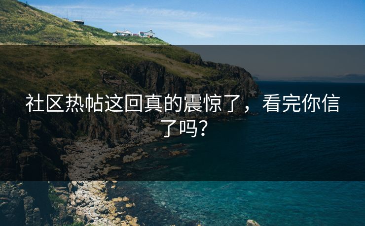 社区热帖这回真的震惊了，看完你信了吗？