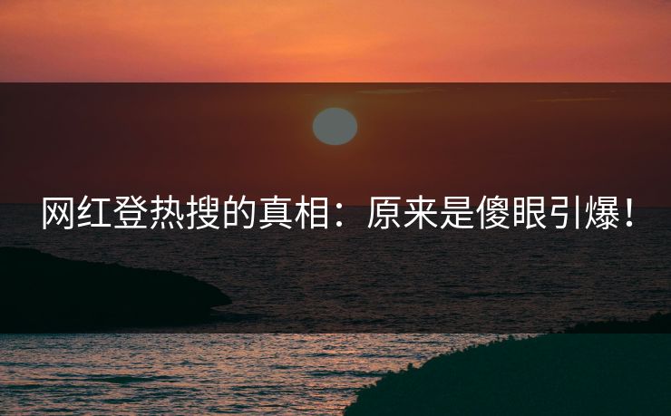 网红登热搜的真相：原来是傻眼引爆！