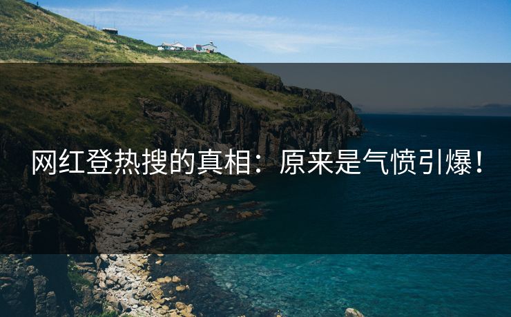 网红登热搜的真相：原来是气愤引爆！
