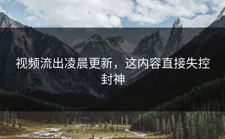 视频流出凌晨更新，这内容直接失控封神