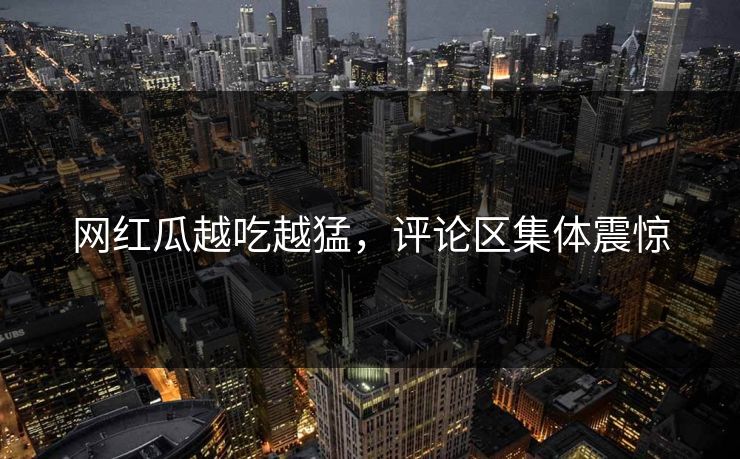 网红瓜越吃越猛，评论区集体震惊