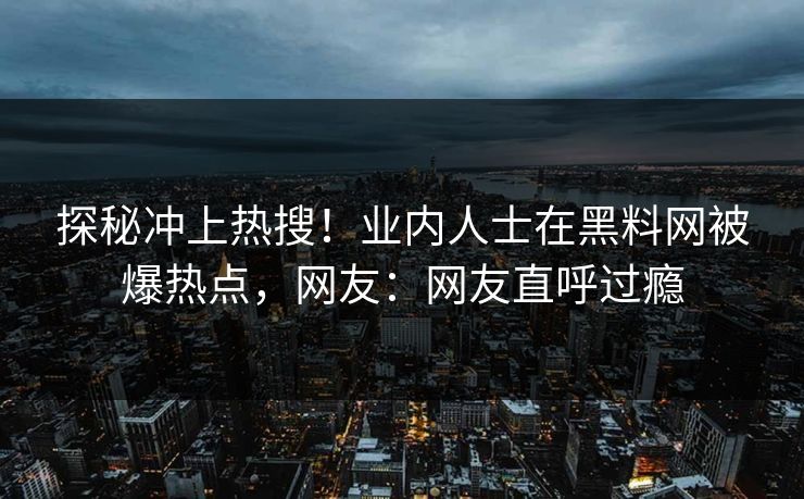 探秘冲上热搜！业内人士在黑料网被爆热点，网友：网友直呼过瘾