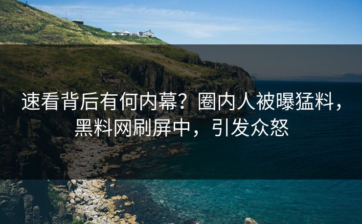 速看背后有何内幕？圈内人被曝猛料，黑料网刷屏中，引发众怒