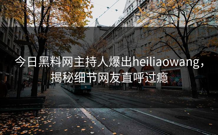 今日黑料网主持人爆出heiliaowang，揭秘细节网友直呼过瘾
