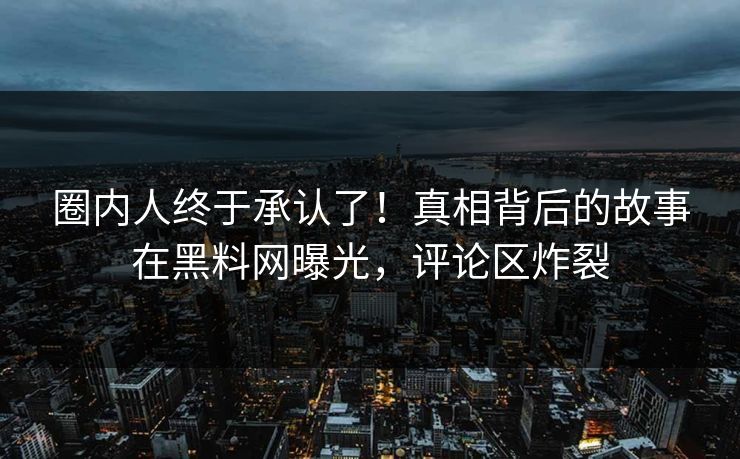 圈内人终于承认了！真相背后的故事在黑料网曝光，评论区炸裂
