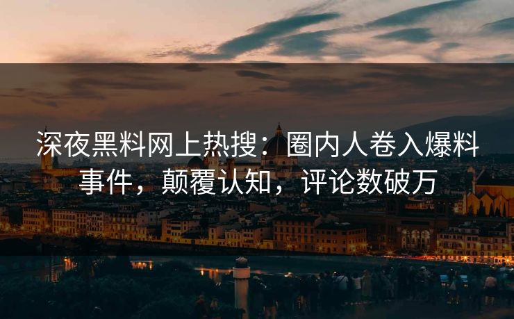 深夜黑料网上热搜：圈内人卷入爆料事件，颠覆认知，评论数破万