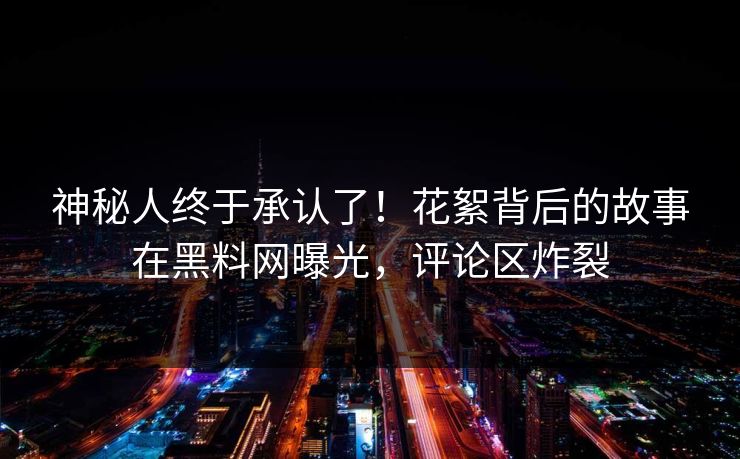 神秘人终于承认了！花絮背后的故事在黑料网曝光，评论区炸裂