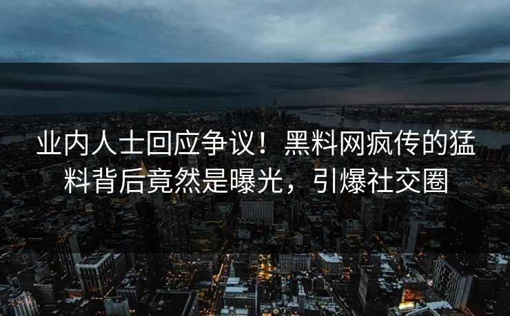 业内人士回应争议！黑料网疯传的猛料背后竟然是曝光，引爆社交圈