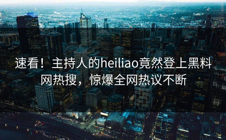 速看！主持人的heiliao竟然登上黑料网热搜，惊爆全网热议不断